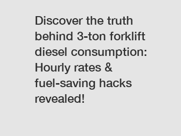 Discover the truth behind 3-ton forklift diesel consumption: Hourly rates & fuel-saving hacks revealed!