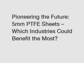 Pioneering the Future: 5mm PTFE Sheets – Which Industries Could Benefit the Most?