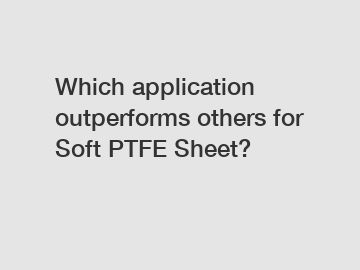 Which application outperforms others for Soft PTFE Sheet?