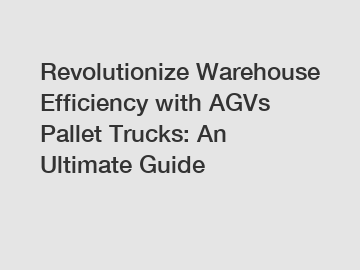 Revolutionize Warehouse Efficiency with AGVs Pallet Trucks: An Ultimate Guide