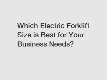 Which Electric Forklift Size is Best for Your Business Needs?