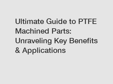 Ultimate Guide to PTFE Machined Parts: Unraveling Key Benefits & Applications