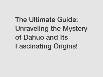 The Ultimate Guide: Unraveling the Mystery of Dahuo and Its Fascinating Origins!