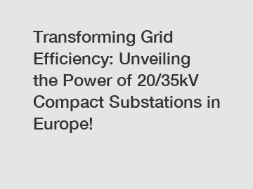 Transforming Grid Efficiency: Unveiling the Power of 20/35kV Compact Substations in Europe!