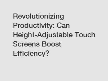 Revolutionizing Productivity: Can Height-Adjustable Touch Screens Boost Efficiency?