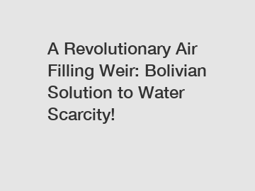 A Revolutionary Air Filling Weir: Bolivian Solution to Water Scarcity!