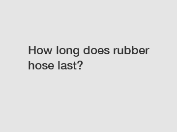 How long does rubber hose last?