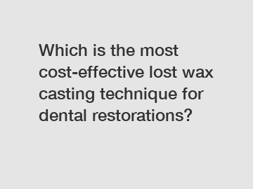 Which is the most cost-effective lost wax casting technique for dental restorations?