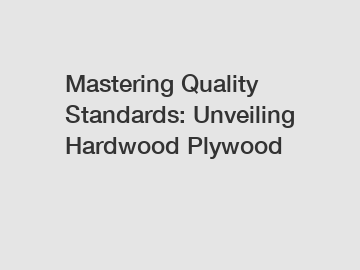 Mastering Quality Standards: Unveiling Hardwood Plywood