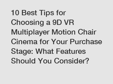 10 Best Tips for Choosing a 9D VR Multiplayer Motion Chair Cinema for Your Purchase Stage: What Features Should You Consider?