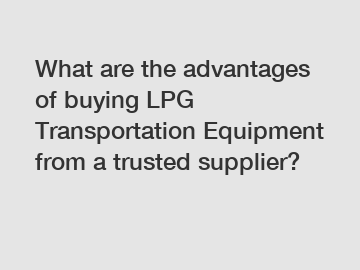 What are the advantages of buying LPG Transportation Equipment from a trusted supplier?