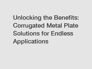 Unlocking the Benefits: Corrugated Metal Plate Solutions for Endless Applications