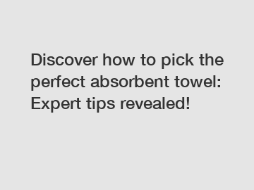 Discover how to pick the perfect absorbent towel: Expert tips revealed!