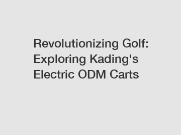 Revolutionizing Golf: Exploring Kading's Electric ODM Carts