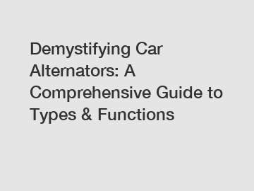 Demystifying Car Alternators: A Comprehensive Guide to Types & Functions