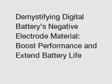 Demystifying Digital Battery's Negative Electrode Material: Boost Performance and Extend Battery Life