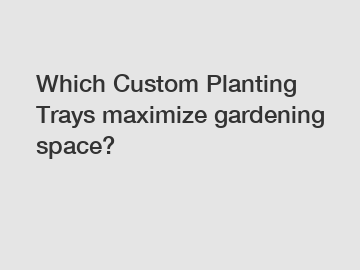 Which Custom Planting Trays maximize gardening space?