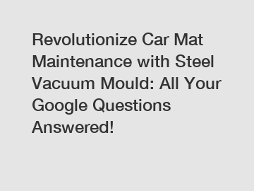 Revolutionize Car Mat Maintenance with Steel Vacuum Mould: All Your Google Questions Answered!