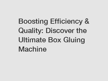 Boosting Efficiency & Quality: Discover the Ultimate Box Gluing Machine