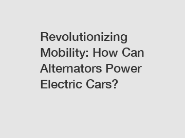 Revolutionizing Mobility: How Can Alternators Power Electric Cars?