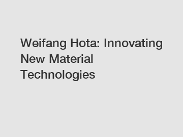 Weifang Hota: Innovating New Material Technologies