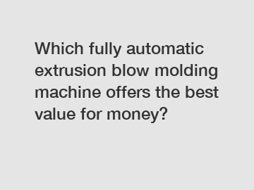 Which fully automatic extrusion blow molding machine offers the best value for money?