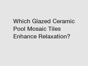 Which Glazed Ceramic Pool Mosaic Tiles Enhance Relaxation?