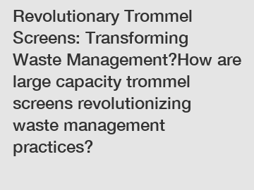 Revolutionary Trommel Screens: Transforming Waste Management?How are large capacity trommel screens revolutionizing waste management practices?