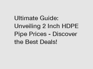 Ultimate Guide: Unveiling 2 Inch HDPE Pipe Prices - Discover the Best Deals!