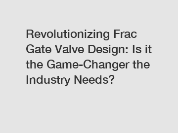 Revolutionizing Frac Gate Valve Design: Is it the Game-Changer the Industry Needs?