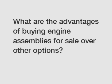 What are the advantages of buying engine assemblies for sale over other options?