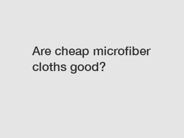 Are cheap microfiber cloths good?