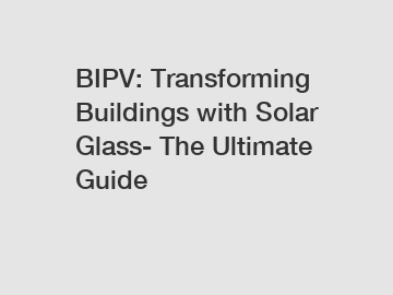 BIPV: Transforming Buildings with Solar Glass- The Ultimate Guide