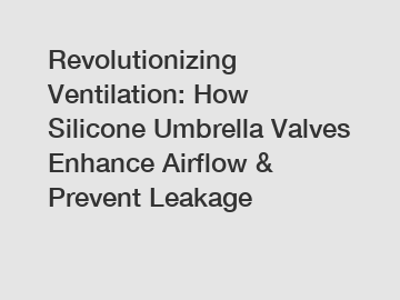 Revolutionizing Ventilation: How Silicone Umbrella Valves Enhance Airflow & Prevent Leakage