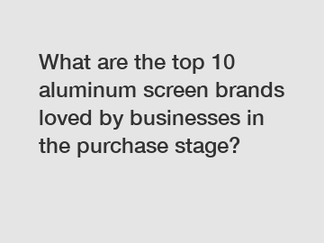 What are the top 10 aluminum screen brands loved by businesses in the purchase stage?