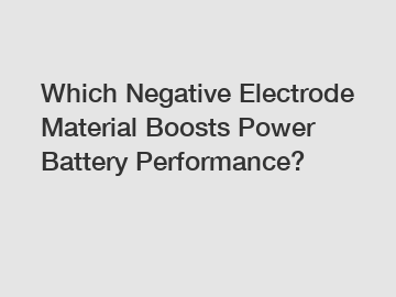 Which Negative Electrode Material Boosts Power Battery Performance?