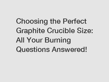 Choosing the Perfect Graphite Crucible Size: All Your Burning Questions Answered!