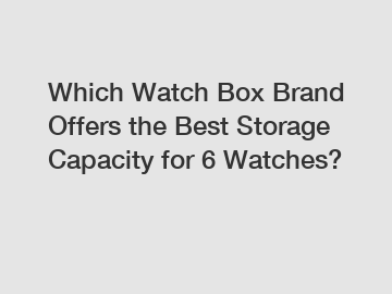 Which Watch Box Brand Offers the Best Storage Capacity for 6 Watches?