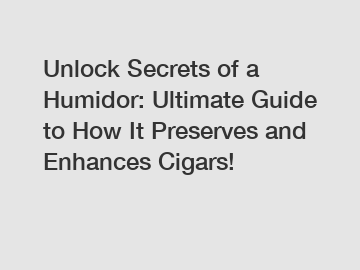 Unlock Secrets of a Humidor: Ultimate Guide to How It Preserves and Enhances Cigars!