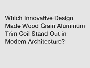 Which Innovative Design Made Wood Grain Aluminum Trim Coil Stand Out in Modern Architecture?