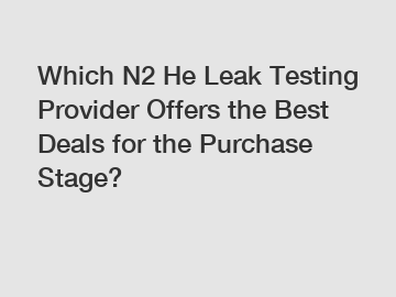 Which N2 He Leak Testing Provider Offers the Best Deals for the Purchase Stage?