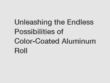 Unleashing the Endless Possibilities of Color-Coated Aluminum Roll