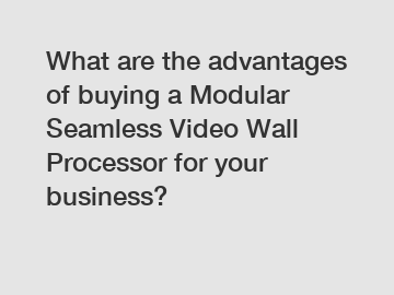 What are the advantages of buying a Modular Seamless Video Wall Processor for your business?