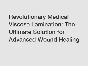 Revolutionary Medical Viscose Lamination: The Ultimate Solution for Advanced Wound Healing