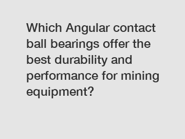 Which Angular contact ball bearings offer the best durability and performance for mining equipment?