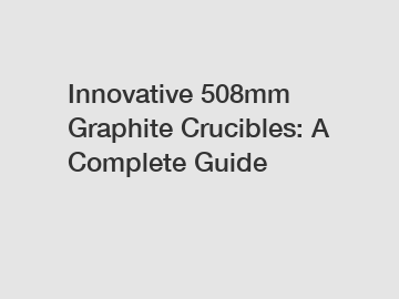 Innovative 508mm Graphite Crucibles: A Complete Guide