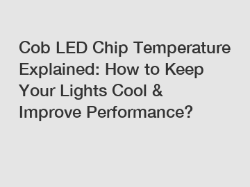 Cob LED Chip Temperature Explained: How to Keep Your Lights Cool & Improve Performance?