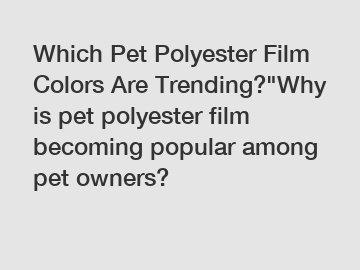 Which Pet Polyester Film Colors Are Trending?"Why is pet polyester film becoming popular among pet owners?