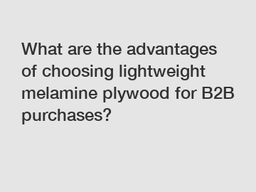 What are the advantages of choosing lightweight melamine plywood for B2B purchases?