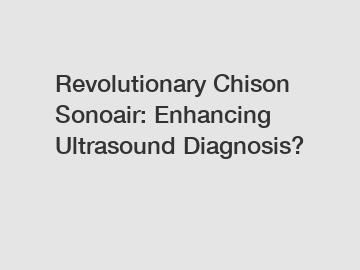 Revolutionary Chison Sonoair: Enhancing Ultrasound Diagnosis?